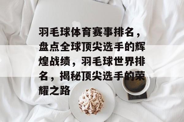 羽毛球体育赛事排名，盘点全球顶尖选手的辉煌战绩，羽毛球世界排名，揭秘顶尖选手的荣耀之路