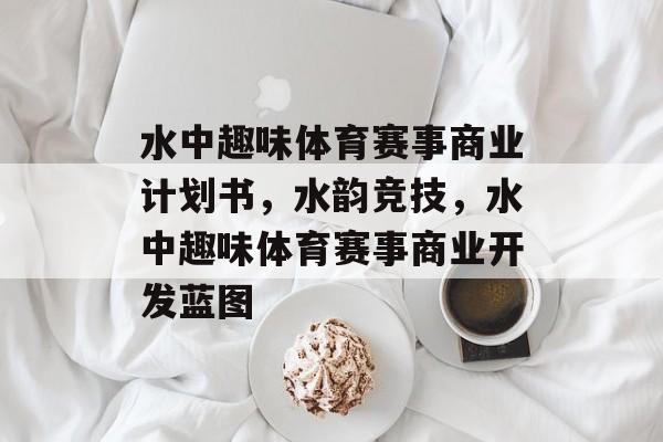 水中趣味体育赛事商业计划书，水韵竞技，水中趣味体育赛事商业开发蓝图