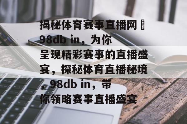 揭秘体育赛事直播网訫98db in,为你呈现精彩赛事的直播盛宴,探秘体育直播秘境,98db in,带你领略赛事直播盛宴 揭秘体育赛事直播网訫98db in,为你呈现精彩赛事的直播盛宴,探秘体育直播秘境,98db in,带你领略赛事直播盛宴