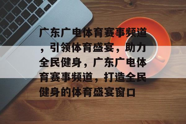 广东广电体育赛事频道,引领体育盛宴,助力全民健身,广东广电体育赛事频道,打造全民健身的体育盛宴窗口 广东广电体育赛事频道,引领体育盛宴,助力全民健身,广东广电体育赛事频道,打造全民健身的体育盛宴窗口