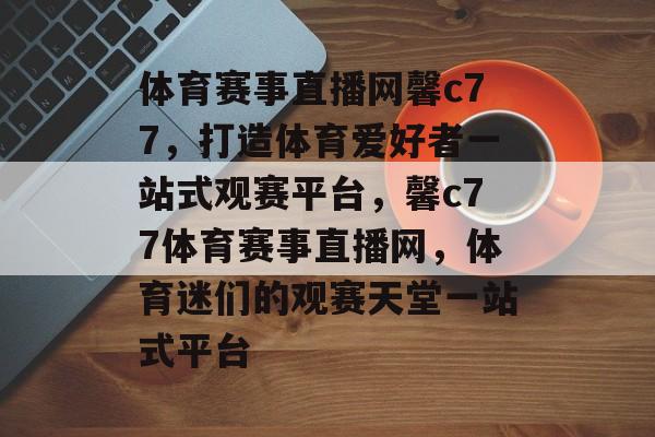 体育赛事直播网馨c77，打造体育爱好者一站式观赛平台，馨c77体育赛事直播网，体育迷们的观赛天堂一站式平台