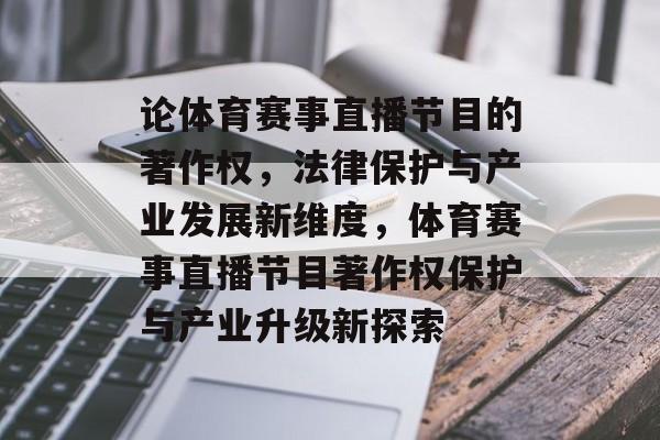 论体育赛事直播节目的著作权,法律保护与产业发展新维度,体育赛事直播节目著作权保护与产业升级新探索 论体育赛事直播节目的著作权,法律保护与产业发展新维度,体育赛事直播节目著作权保护与产业升级新探索