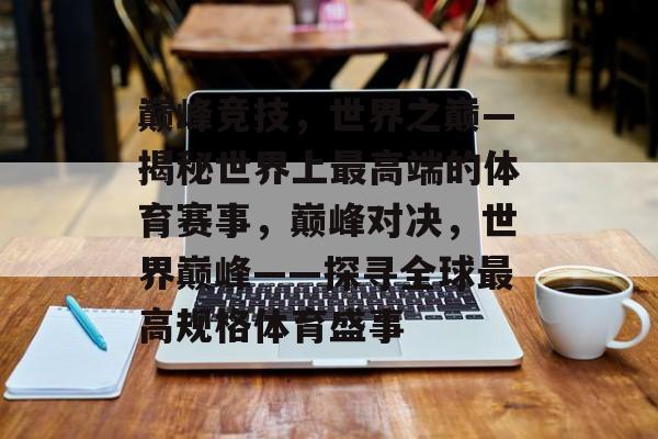 巅峰竞技，世界之巅—揭秘世界上最高端的体育赛事，巅峰对决，世界巅峰——探寻全球最高规格体育盛事