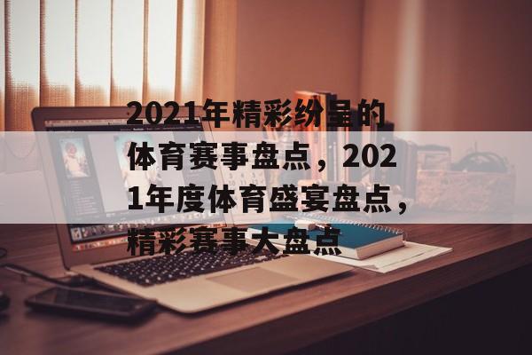 2021年精彩纷呈的体育赛事盘点，2021年度体育盛宴盘点，精彩赛事大盘点