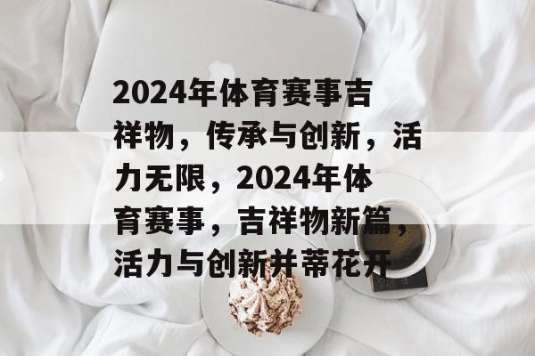 2024年体育赛事吉祥物,传承与创新,活力无限,2024年体育赛事,吉祥物新篇,活力与创新并蒂花开 2024年体育赛事吉祥物,传承与创新,活力无限,2024年体育赛事,吉祥物新篇,活力与创新并蒂花开