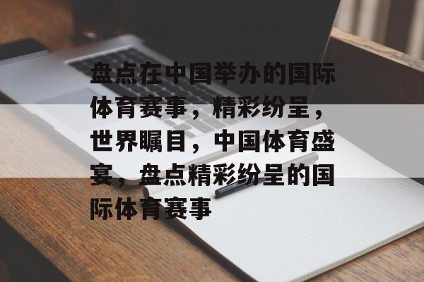 盘点在中国举办的国际体育赛事，精彩纷呈，世界瞩目，中国体育盛宴，盘点精彩纷呈的国际体育赛事