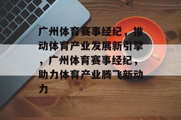 广州体育赛事经纪，推动体育产业发展新引擎，广州体育赛事经纪，助力体育产业腾飞新动力
