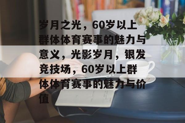 岁月之光，60岁以上群体体育赛事的魅力与意义，光影岁月，银发竞技场，60岁以上群体体育赛事的魅力与价值