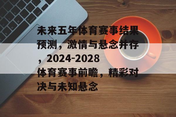 未来五年体育赛事结果预测,激情与悬念并存,2024-2028体育赛事前瞻,精彩对决与未知悬念 未来五年体育赛事结果预测,激情与悬念并存,2024-2028体育赛事前瞻,精彩对决与未知悬念