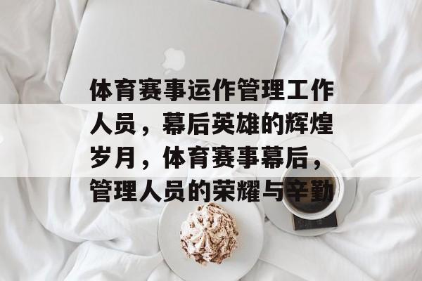 体育赛事运作管理工作人员，幕后英雄的辉煌岁月，体育赛事幕后，管理人员的荣耀与辛勤