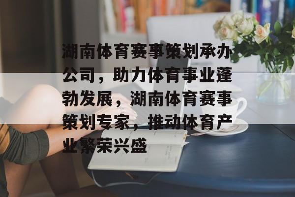 湖南体育赛事策划承办公司，助力体育事业蓬勃发展，湖南体育赛事策划专家，推动体育产业繁荣兴盛
