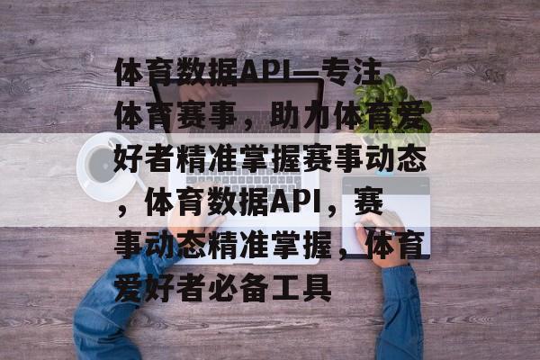 体育数据API—专注体育赛事，助力体育爱好者精准掌握赛事动态，体育数据API，赛事动态精准掌握，体育爱好者必备工具