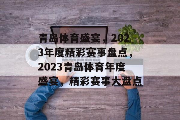 青岛体育盛宴,2023年度精彩赛事盘点,2023青岛体育年度盛宴,精彩赛事大盘点 青岛体育盛宴,2023年度精彩赛事盘点,2023青岛体育年度盛宴,精彩赛事大盘点