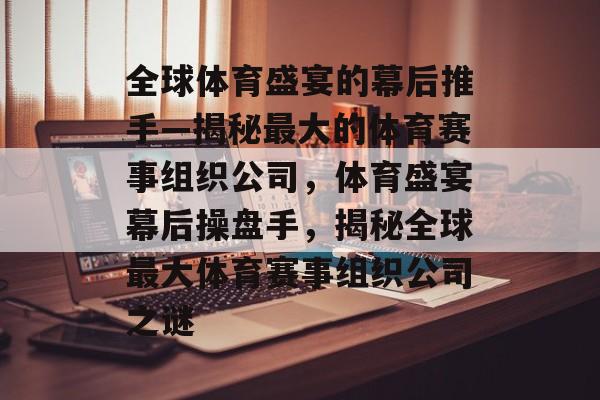 全球体育盛宴的幕后推手—揭秘最大的体育赛事组织公司，体育盛宴幕后操盘手，揭秘全球最大体育赛事组织公司之谜
