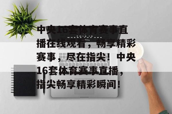 中央16套体育赛事直播在线观看，畅享精彩赛事，尽在指尖！中央16套体育赛事直播，指尖畅享精彩瞬间！