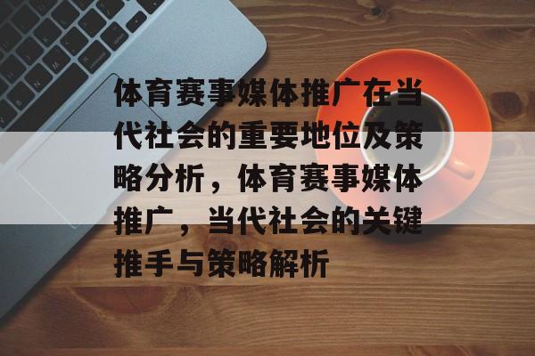 体育赛事媒体推广在当代社会的重要地位及策略分析，体育赛事媒体推广，当代社会的关键推手与策略解析