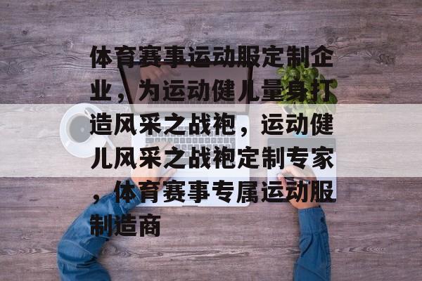 体育赛事运动服定制企业，为运动健儿量身打造风采之战袍，运动健儿风采之战袍定制专家，体育赛事专属运动服制造商