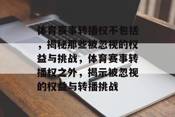 体育赛事转播权不包括，揭秘那些被忽视的权益与挑战，体育赛事转播权之外，揭示被忽视的权益与转播挑战